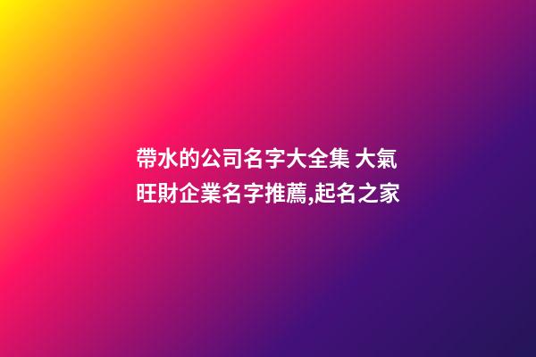 帶水的公司名字大全集 大氣旺財企業名字推薦,起名之家